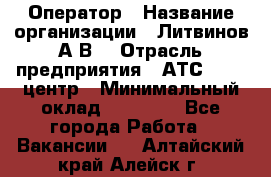 Оператор › Название организации ­ Литвинов А.В. › Отрасль предприятия ­ АТС, call-центр › Минимальный оклад ­ 25 000 - Все города Работа » Вакансии   . Алтайский край,Алейск г.